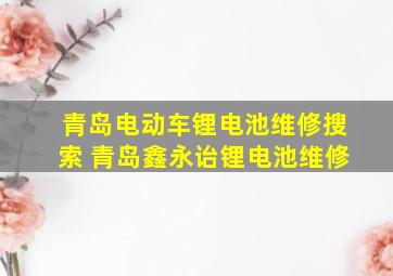 青岛电动车锂电池维修搜索 青岛鑫永诒锂电池维修